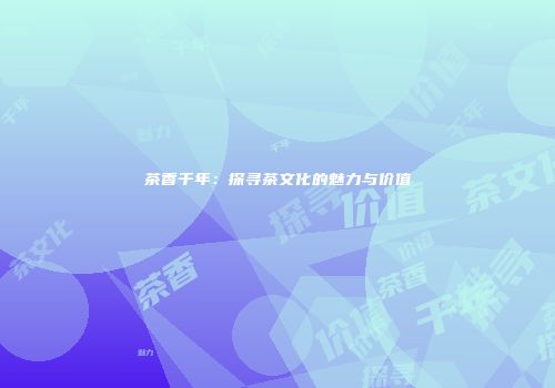 茶香千年：探寻茶文化的魅力与价值
