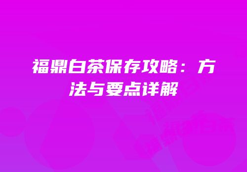 福鼎白茶保存攻略：方法与要点详解