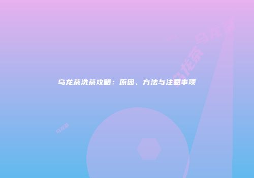 乌龙茶洗茶攻略：原因、方法与注意事项