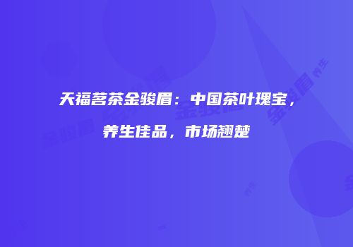 天福茗茶金骏眉：中国茶叶瑰宝，养生佳品，市场翘楚