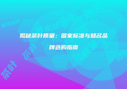 揭秘茶叶质量：国家标准与知名品牌选购指南