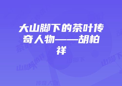 大山脚下的茶叶传奇人物——胡柏祥