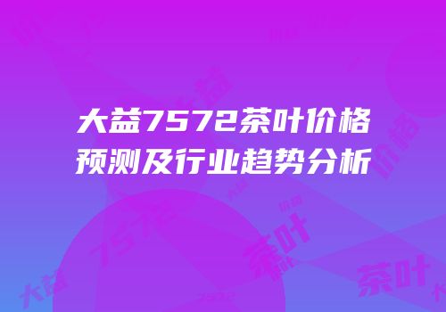 大益7572茶叶价格预测及行业趋势分析