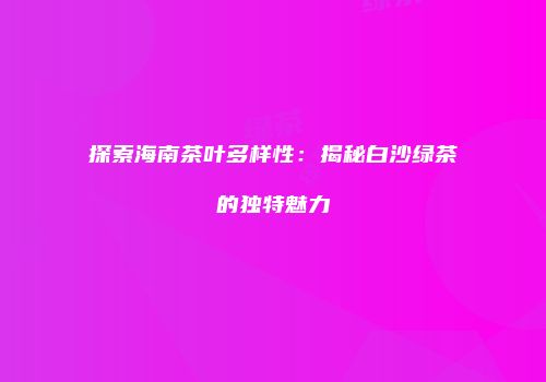 探索海南茶叶多样性：揭秘白沙绿茶的独特魅力