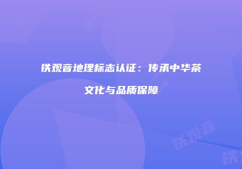 铁观音地理标志认证：传承中华茶文化与品质保障