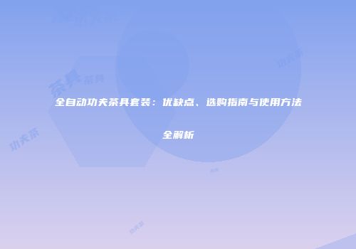 全自动功夫茶具套装：优缺点、选购指南与使用方法全解析