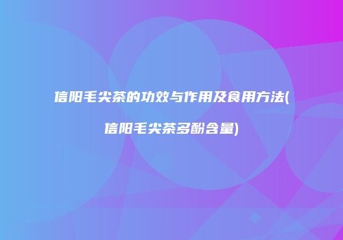 信阳毛尖茶的功效与作用及食用方法(信阳毛尖茶多酚含量)
