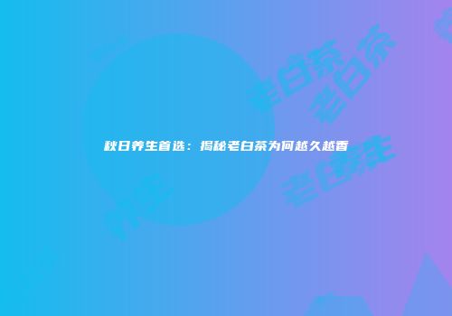秋日养生首选：揭秘老白茶为何越久越香