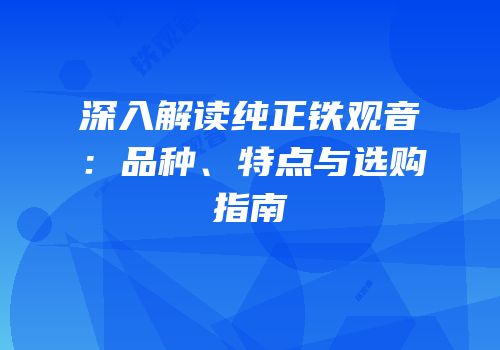 深入解读纯正铁观音：品种、特点与选购指南