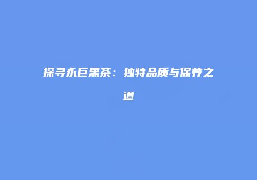 探寻永巨黑茶：独特品质与保养之道