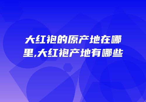 大红袍的原产地在哪里,大红袍产地有哪些
