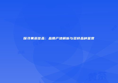 探寻黄茶佳品：品质产地解析与多样品种鉴赏