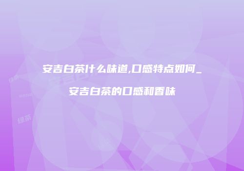 安吉白茶什么味道,口感特点如何_安吉白茶的口感和香味