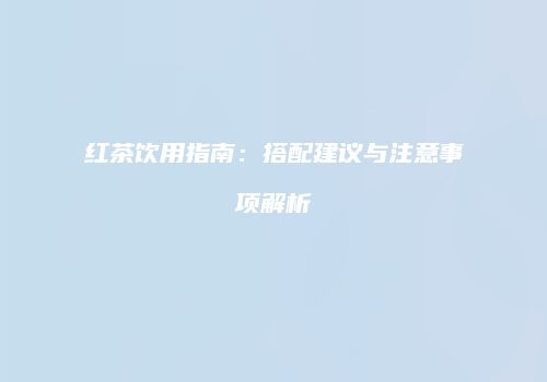 红茶饮用指南：搭配建议与注意事项解析