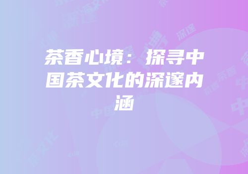 茶香心境：探寻中国茶文化的深邃内涵