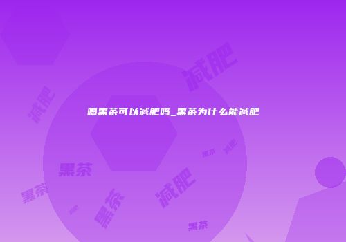 喝黑茶可以减肥吗_黑茶为什么能减肥
