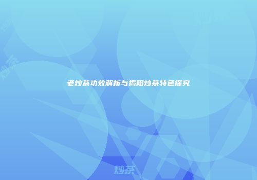 老炒茶功效解析与揭阳炒茶特色探究