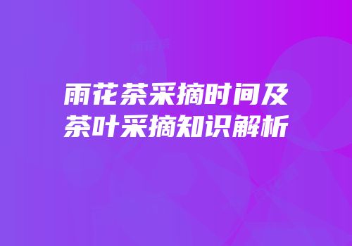 雨花茶采摘时间及茶叶采摘知识解析