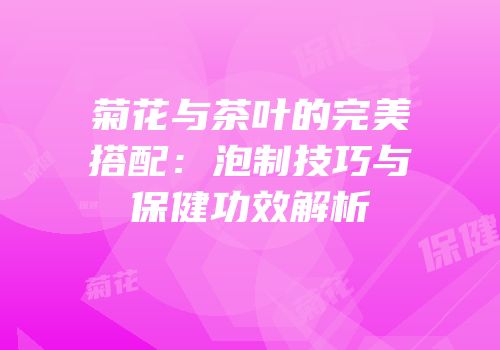 菊花与茶叶的完美搭配：泡制技巧与保健功效解析