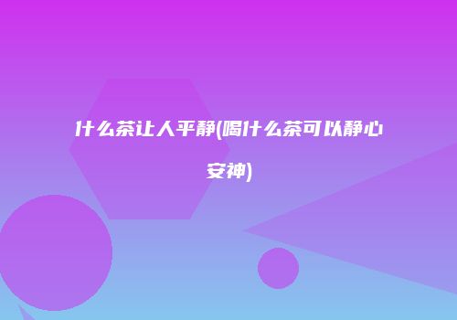 什么茶让人平静(喝什么茶可以静心安神)