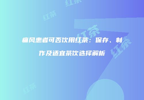 痛风患者可否饮用红茶：保存、制作及适宜茶饮选择解析