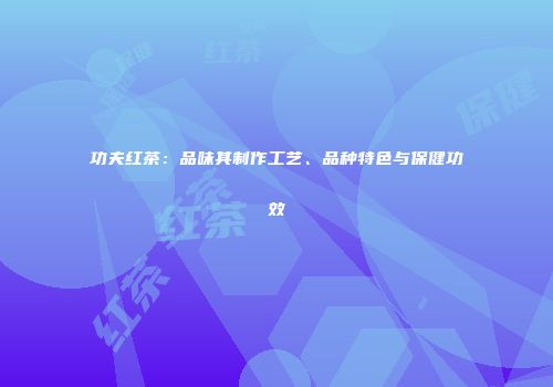 功夫红茶：品味其制作工艺、品种特色与保健功效
