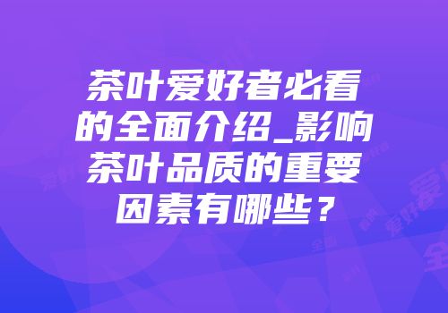 茶叶爱好者必看的全面介绍_影响茶叶品质的重要因素有哪些？
