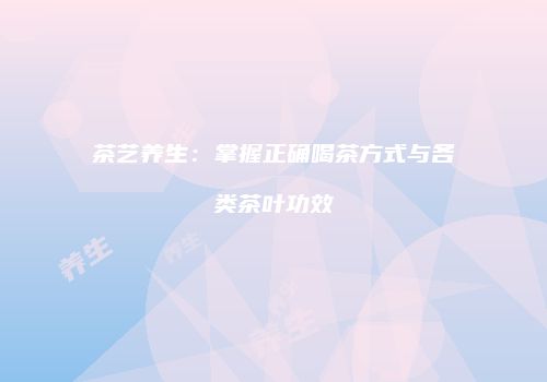 茶艺养生：掌握正确喝茶方式与各类茶叶功效