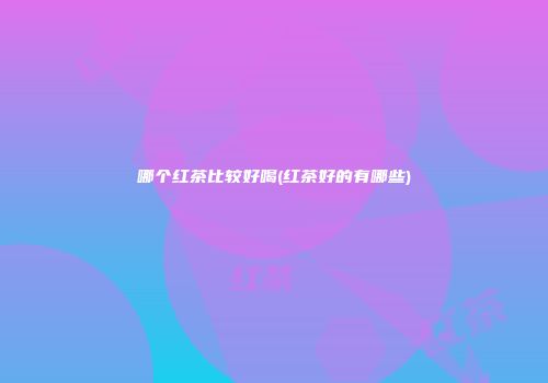 哪个红茶比较好喝(红茶好的有哪些)