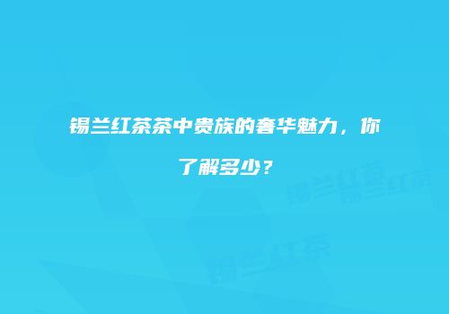 锡兰红茶茶中贵族的奢华魅力，你了解多少？