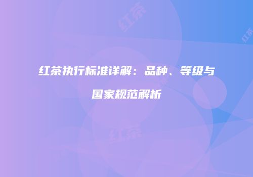 红茶执行标准详解：品种、等级与国家规范解析