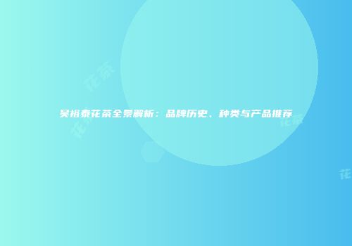 吴裕泰花茶全景解析：品牌历史、种类与产品推荐