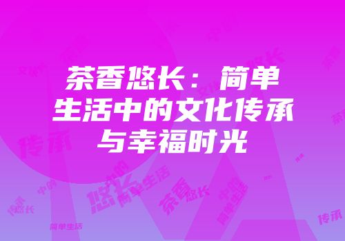 茶香悠长：简单生活中的文化传承与幸福时光
