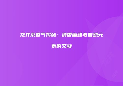 龙井茶香气揭秘：清香幽雅与自然元素的交融