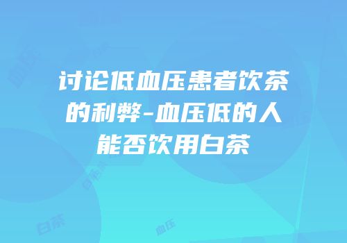 讨论低血压患者饮茶的利弊-血压低的人能否饮用白茶