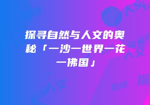 探寻自然与人文的奥秘「一沙一世界一花一佛国」