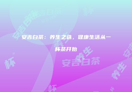 安吉白茶：养生之选，健康生活从一杯茶开始