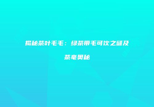 揭秘茶叶毛毛：绿茶带毛可饮之谜及茶毫奥秘