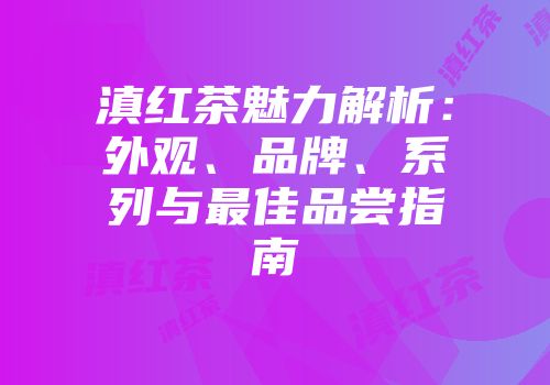 滇红茶魅力解析：外观、品牌、系列与最佳品尝指南