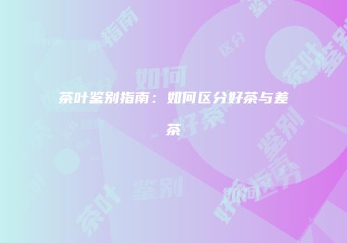 茶叶鉴别指南：如何区分好茶与差茶