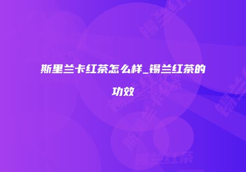 斯里兰卡红茶怎么样_锡兰红茶的功效