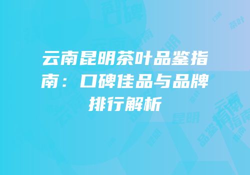 云南昆明茶叶品鉴指南：口碑佳品与品牌排行解析