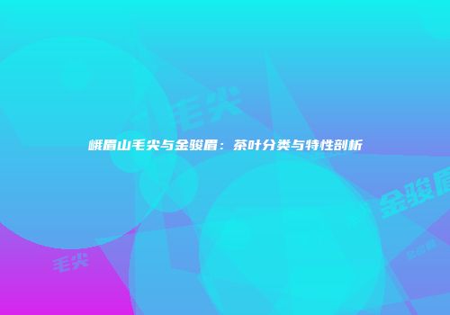 峨眉山毛尖与金骏眉：茶叶分类与特性剖析