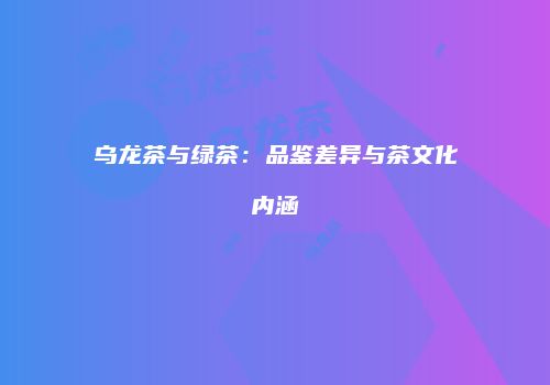 乌龙茶与绿茶：品鉴差异与茶文化内涵