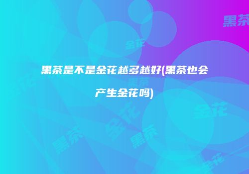 黑茶是不是金花越多越好(黑茶也会产生金花吗)