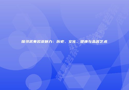 探寻武夷岩茶魅力：历史、文化、健康与品茗艺术