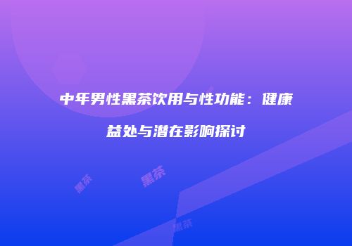 中年男性黑茶饮用与性功能：健康益处与潜在影响探讨