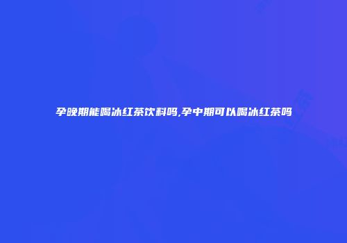 孕晚期能喝冰红茶饮料吗,孕中期可以喝冰红茶吗