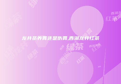 龙井茶养胃还是伤胃,西湖龙井红茶