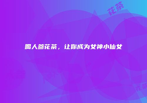 喝人参花茶，让你成为女神小仙女